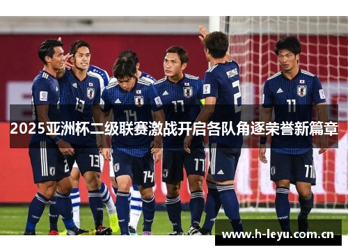 2025亚洲杯二级联赛激战开启各队角逐荣誉新篇章 2025亚洲杯二级联赛激战开启各队角逐荣誉新篇章