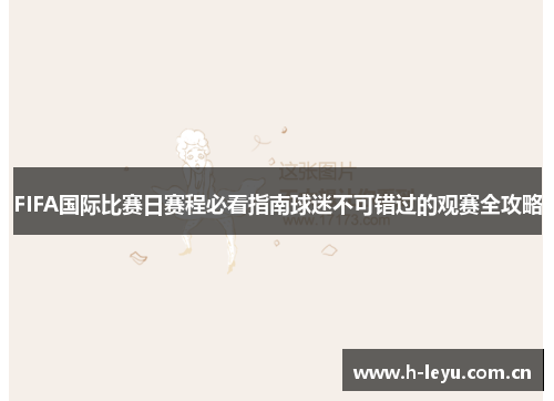 FIFA国际比赛日赛程必看指南球迷不可错过的观赛全攻略 FIFA国际比赛日赛程必看指南球迷不可错过的观赛全攻略