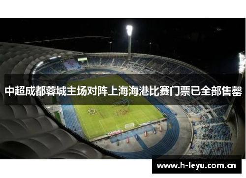 中超成都蓉城主场对阵上海海港比赛门票已全部售罄 中超成都蓉城主场对阵上海海港比赛门票已全部售罄