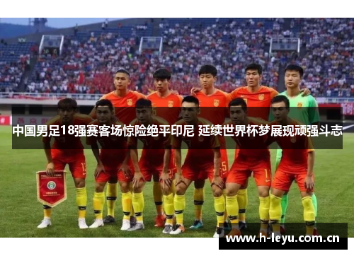 中国男足18强赛客场惊险绝平印尼 延续世界杯梦展现顽强斗志