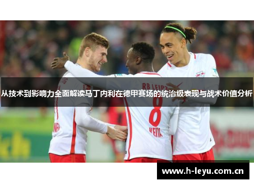 从技术到影响力全面解读马丁内利在德甲赛场的统治级表现与战术价值分析 从技术到影响力全面解读马丁内利在德甲赛场的统治级表现与战术价值分析