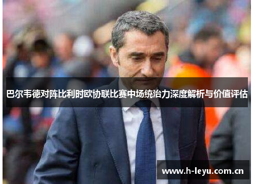 巴尔韦德对阵比利时欧协联比赛中场统治力深度解析与价值评估 巴尔韦德对阵比利时欧协联比赛中场统治力深度解析与价值评估