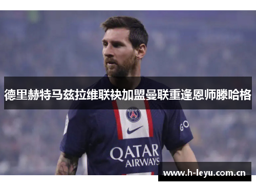 德里赫特马兹拉维联袂加盟曼联重逢恩师滕哈格