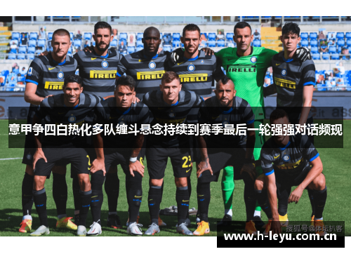意甲争四白热化多队缠斗悬念持续到赛季最后一轮强强对话频现 意甲争四白热化多队缠斗悬念持续到赛季最后一轮强强对话频现