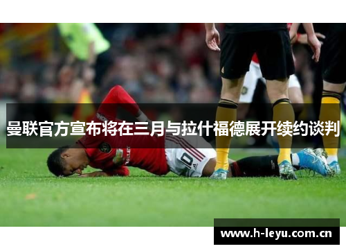 曼联官方宣布将在三月与拉什福德展开续约谈判 曼联官方宣布将在三月与拉什福德展开续约谈判