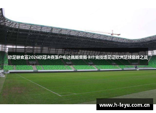 欧足联官宣2026欧冠决赛落户布达佩斯普斯卡什竞技场见证欧洲足球巅峰之战 欧足联官宣2026欧冠决赛落户布达佩斯普斯卡什竞技场见证欧洲足球巅峰之战
